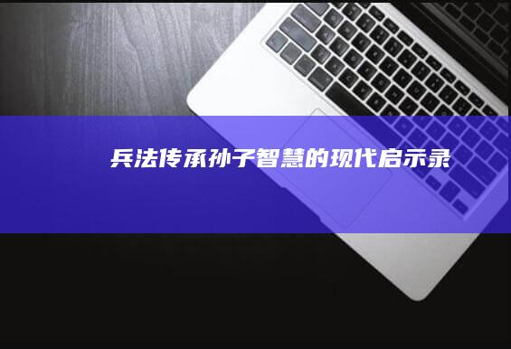 兵法传承：孙子智慧的现代启示录